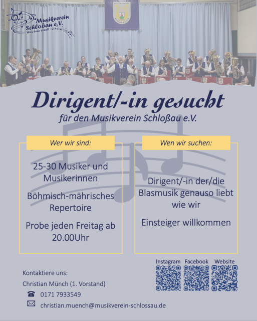 🎶 Wir suchen DICH! 🎶
Wir (der Musikverein Schloßau e.V.) ist auf der Suche nach einer/m Dirigentin oder Dirigenten, der/die unsere Leidenschaft für böhmisch-mährische Blasmusik teilt! ❤️🎺

📍 Wer wir sind:
🧑‍🤝‍🧑 25–30 engagierte Musiker*innen
🎵 Repertoire: Böhmisch-Mährisch
📅 Probe: Jeden Freitag, 20:00 Uhr

📍 Wen wir suchen:
👩‍🎼 Eine/n Dirigenten/in mit Herz für Blasmusik
🌱 Auch Einsteiger*innen sind herzlich willkommen!

📞 Interesse? Dann melde dich bei Christian Münch (1. Vorstand):
📱 0171 7933549
📧 christian.muench@musikverein-schlossau.de